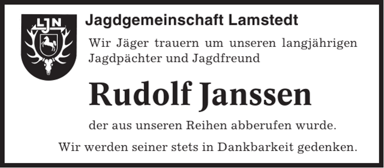 <p>Jagdgemeinschaft Lamstedt<br />Wir Jäger trauern um unseren langjährigen<br />Jagdpächter und Jagdfreund</p><p>Rudolf Janssen<br />der aus unseren Reihen abberufen wurde.<br />Wir werden seiner stets in Dankbarkeit gedenken.</p>