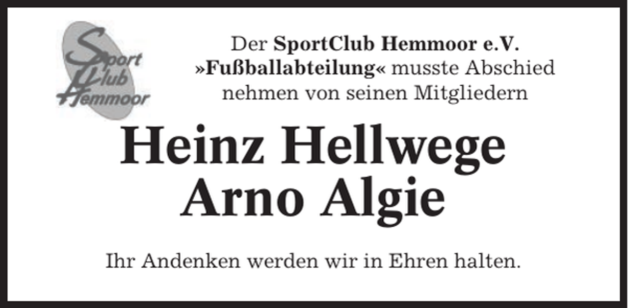 <p>Der SportClub Hemmoor e.V.<br />»Fußballabteilung« musste Abschied<br />nehmen von seinen Mitgliedern</p><p>Heinz Hellwege<br />Arno Algie<br />Ihr Andenken werden wir in Ehren halten.</p>
