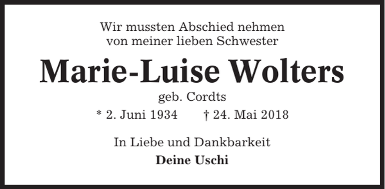 <p>Wir mussten Abschied nehmen<br />von meiner lieben Schwester</p><p>Marie-Luise Wolters<br />geb. Cordts<br />* 2. Juni 1934<br />† 24. Mai 2018<br />In Liebe und Dankbarkeit<br />Deine Uschi</p>