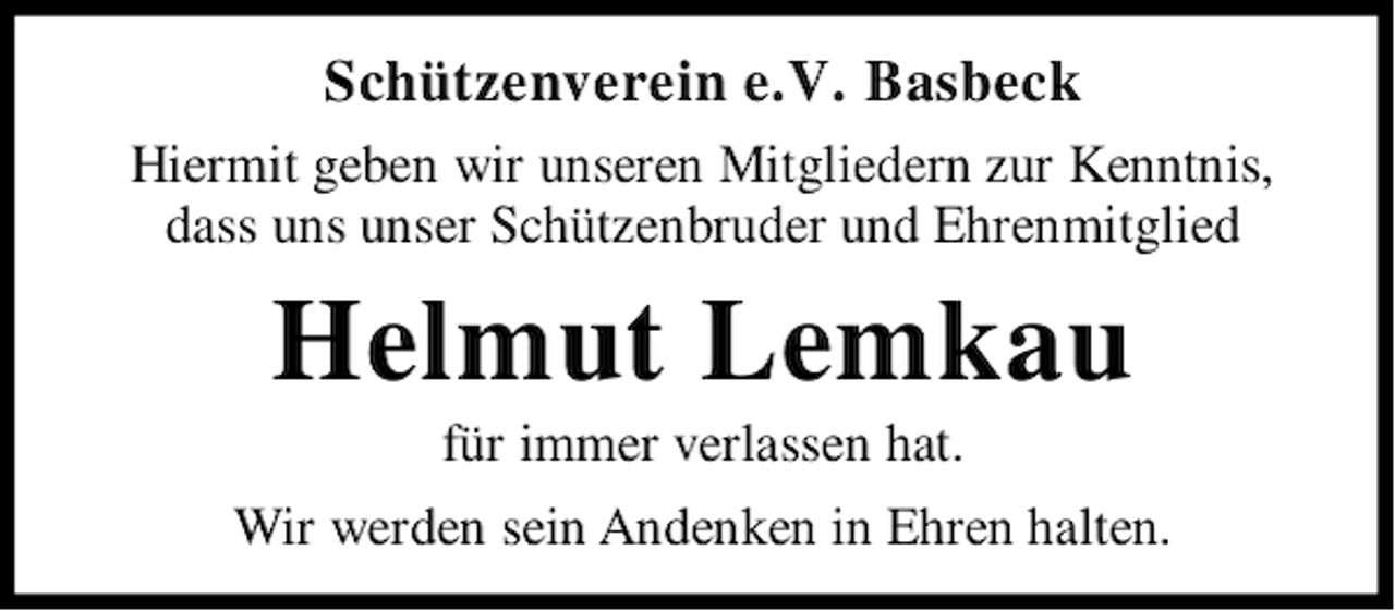<p>Schützenverein e.V. Basbeck<br />Hiermit geben wir unseren Mitgliedern zur Kenntnis,<br />dass uns unser Schützenbruder und Ehrenmitglied</p><p>Helmut Lemkau<br />für immer verlassen hat.</p><p>Wir werden sein Andenken in Ehren halten.</p>