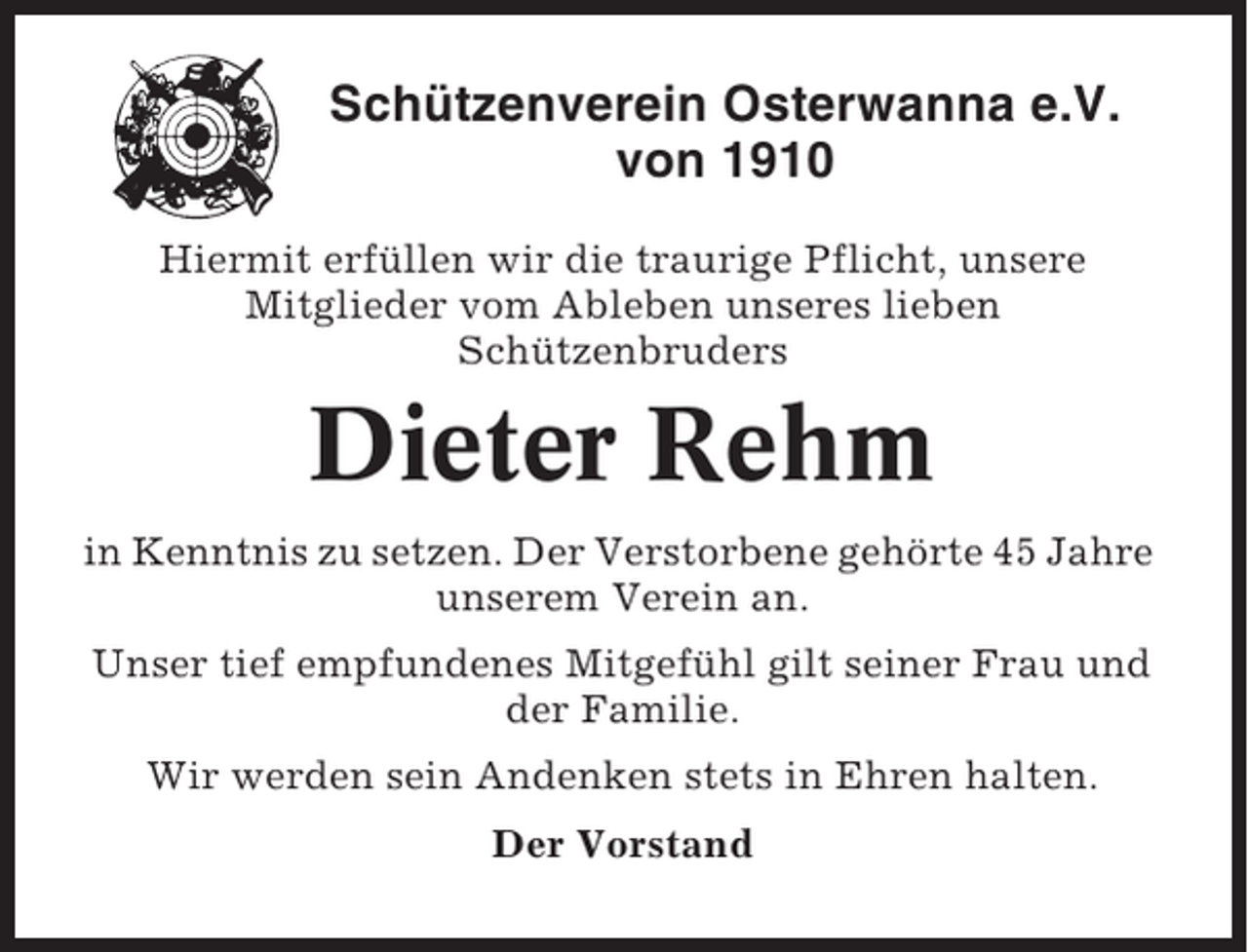 <p>Schützenverein Osterwanna e.V.<br />von 1910<br />Hiermit erfüllen wir die traurige Pflicht, unsere<br />Mitglieder vom Ableben unseres lieben<br />Schützenbruders</p><p>Dieter Rehm<br />in Kenntnis zu setzen. Der Verstorbene gehörte 45 Jahre<br />unserem Verein an.<br />Unser tief empfundenes Mitgefühl gilt seiner Frau und<br />der Familie.<br />Wir werden sein Andenken stets in Ehren halten.<br />Der Vorstand</p>