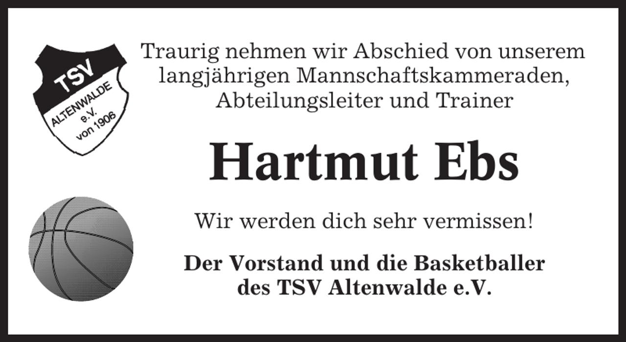 <p>Traurig nehmen wir Abschied von unserem<br />langjährigen Mannschaftskammeraden,<br />Abteilungsleiter und Trainer</p><p>Hartmut Ebs<br />Wir werden dich sehr vermissen!<br />Der Vorstand und die Basketballer<br />des TSV Altenwalde e.V.</p>