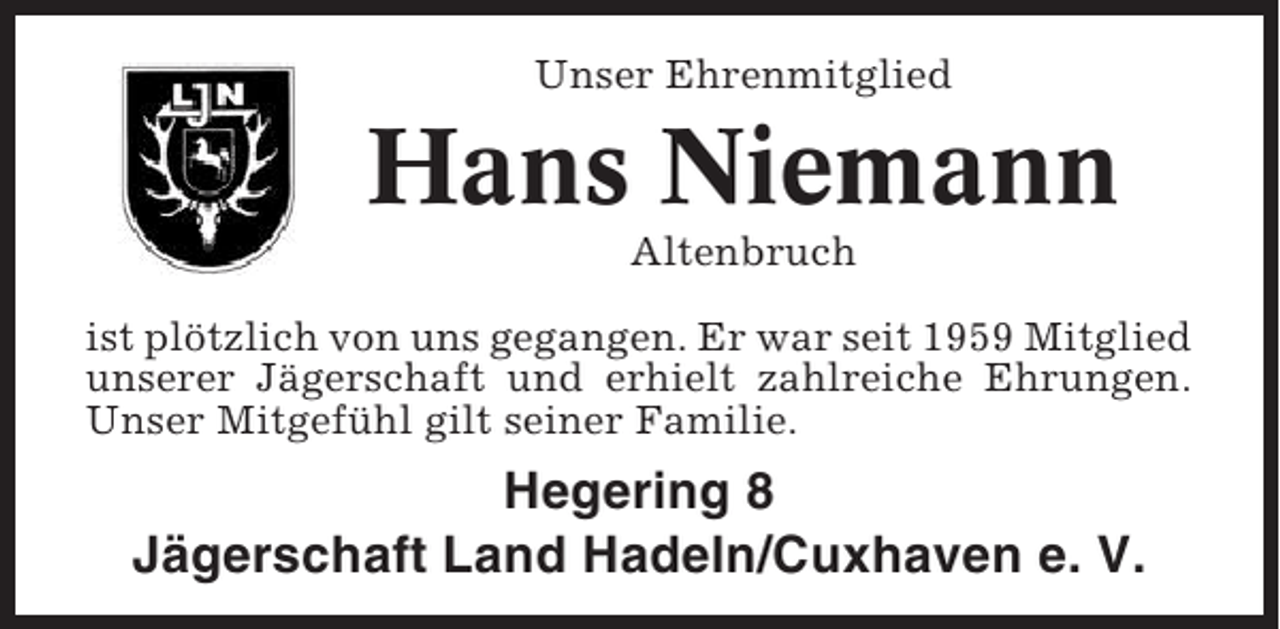 <p>Unser Ehrenmitglied</p><p>Hans Niemann<br />Altenbruch<br />ist plötzlich von uns gegangen. Er war seit 1959 Mitglied<br />unserer Jägerschaft und erhielt zahlreiche Ehrungen.<br />Unser Mitgefühl gilt seiner Familie.</p><p>Hegering 8<br />Jägerschaft Land Hadeln/Cuxhaven e. V.</p>