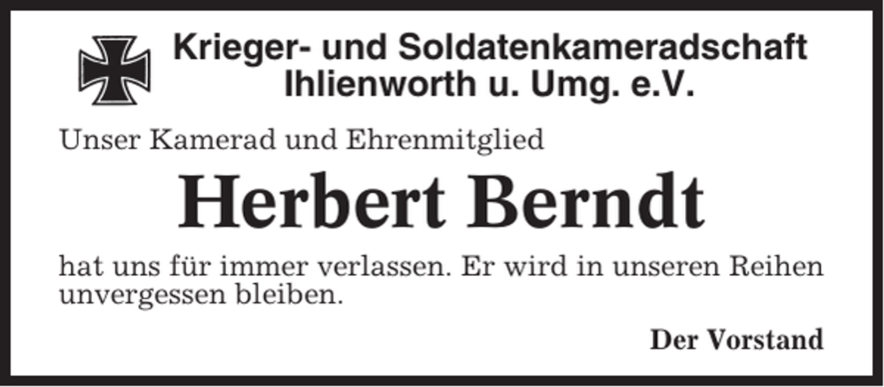 <p>Krieger- und Soldatenkameradschaft<br />Ihlienworth u. Umg. e.V.<br />Unser Kamerad und Ehrenmitglied</p><p>Herbert Berndt<br />hat uns für immer verlassen. Er wird in unseren Reihen<br />unvergessen bleiben.<br />Der Vorstand</p>
