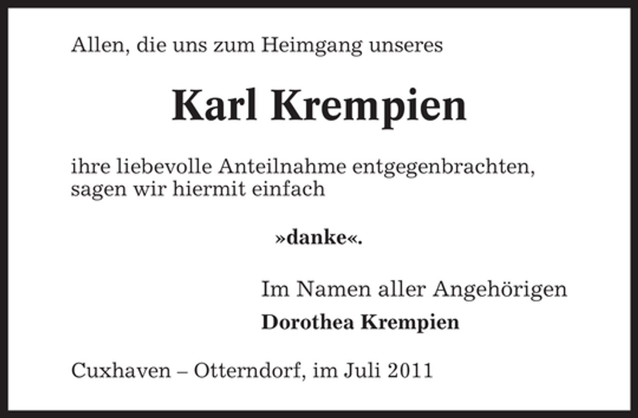 <p>Allen, die uns zum Heimgang unseres</p><p>Karl Krempien<br />ihre liebevolle Anteilnahme entgegenbrachten,<br />sagen wir hiermit einfach<br />»danke«.</p><p>Im Namen aller Angehörigen<br />Dorothea Krempien<br />Cuxhaven – Otterndorf, im Juli 2011</p>