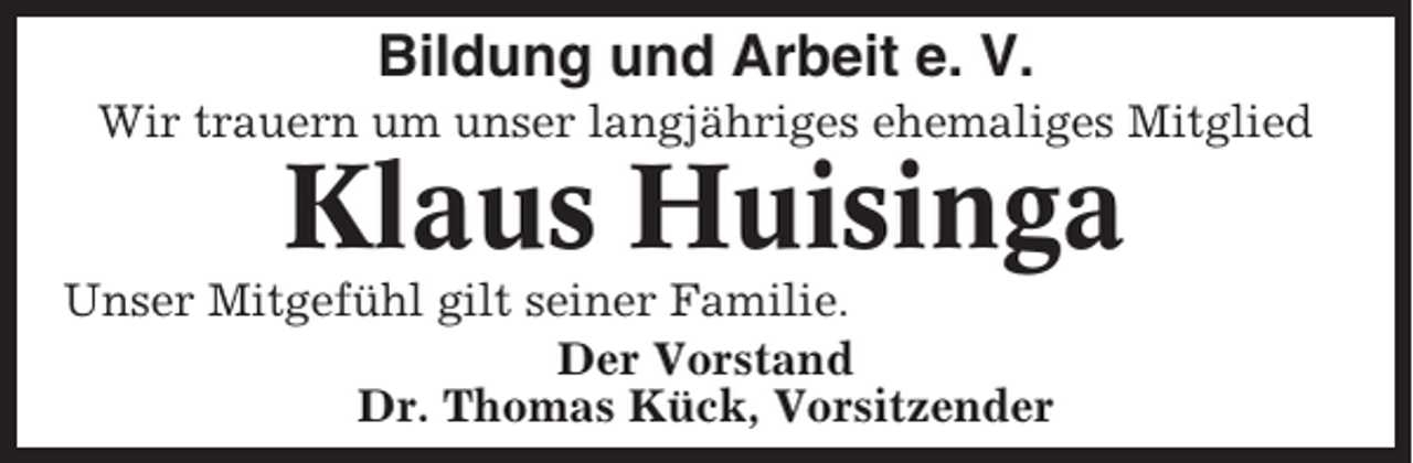 <p>Bildung und Arbeit e. V.<br />Wir trauern um unser langjähriges ehemaliges Mitglied</p><p>Klaus Huisinga<br />Unser Mitgefühl gilt seiner Familie.<br />Der Vorstand<br />Dr. Thomas Kück, Vorsitzender</p>