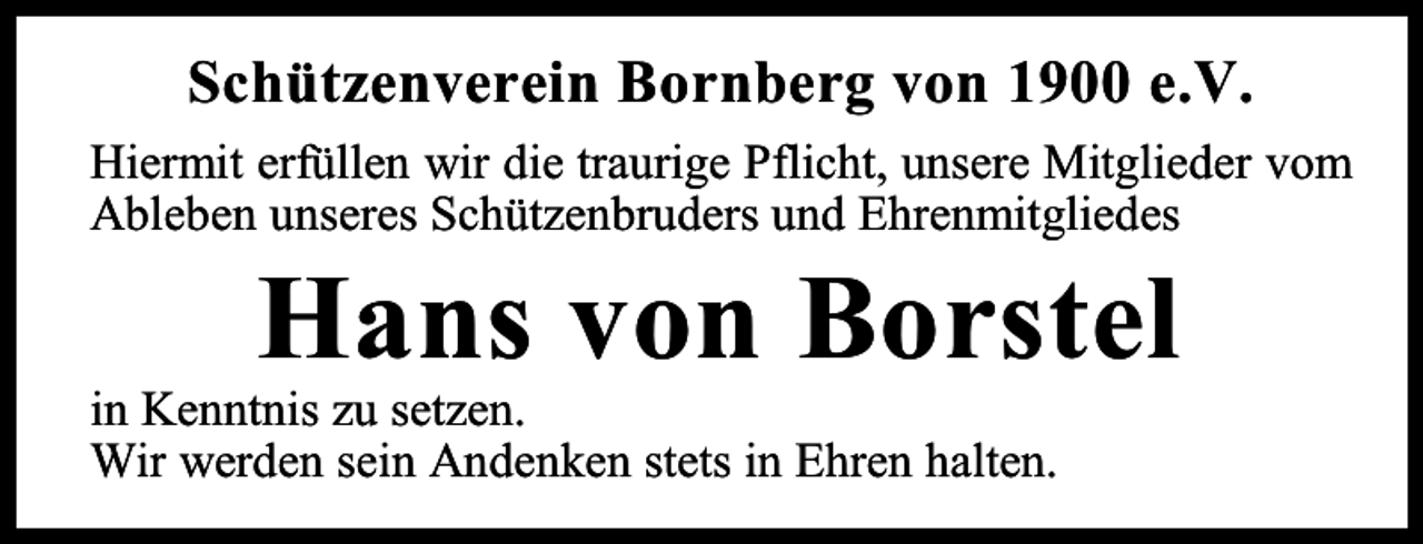 <p>Schützenverein Bornberg von 1900 e.V.<br />Hiermit erfüllen wir die traurige Pflicht, unsere Mitglieder vom<br />Ableben unseres Schützenbruders und Ehrenmitgliedes</p><p>Hans von Borstel</p><p>in Kenntnis zu setzen.<br />Wir werden sein Andenken stets in Ehren halten.</p>