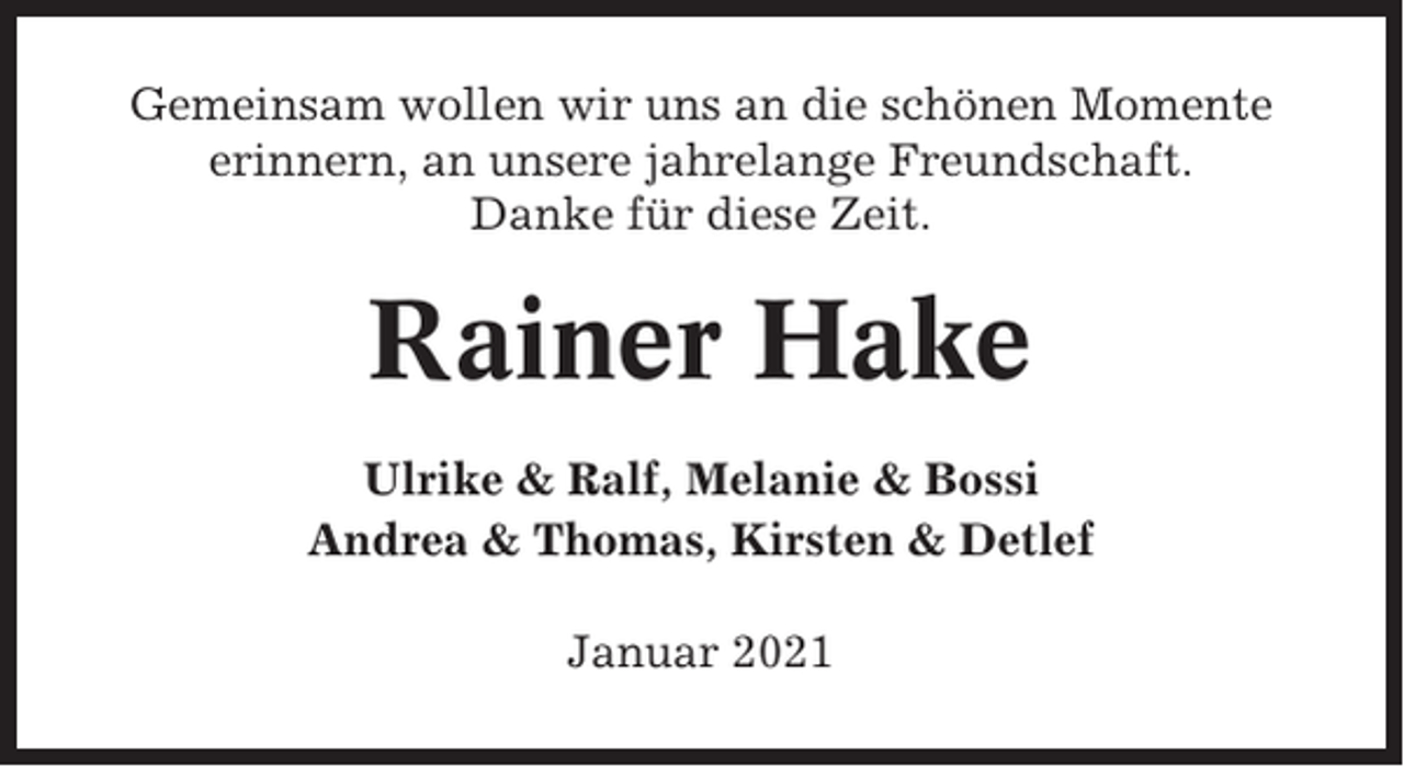 <p>Gemeinsam wollen wir uns an die schönen Momente<br />erinnern, an unsere jahrelange Freundschaft.<br />Danke für diese Zeit.</p><p>Rainer Hake<br />Ulrike &amp; Ralf, Melanie &amp; Bossi<br />Andrea &amp; Thomas, Kirsten &amp; Detlef<br />Januar 2021</p>