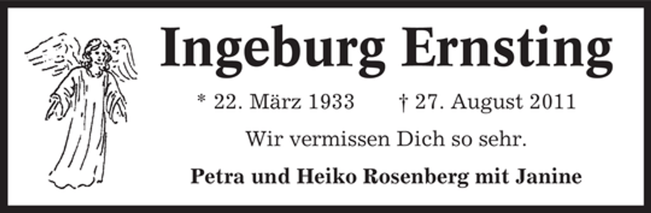 <p>Ingeburg Ernsting<br />* 22. März 1933</p><p>† 27. August 2011</p><p>Wir vermissen Dich so sehr.<br />Petra und Heiko Rosenberg mit Janine</p>