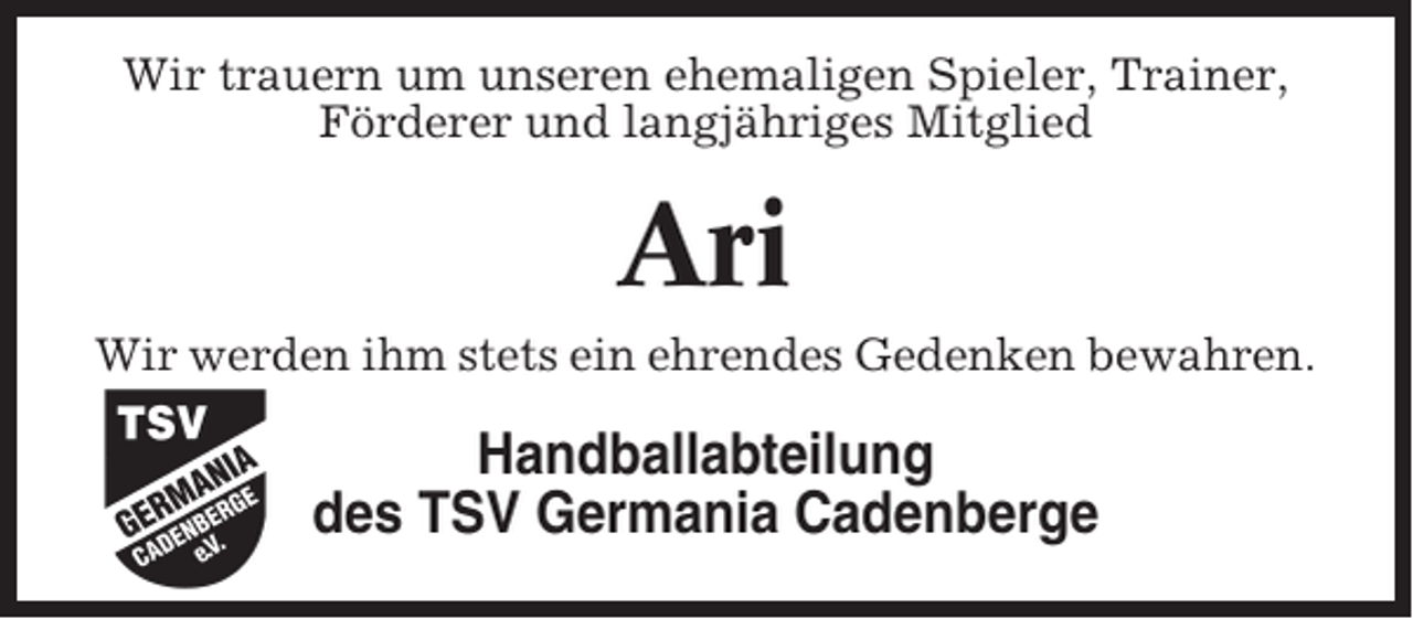 <p>Wir trauern um unseren ehemaligen Spieler, Trainer,<br />Förderer und langjähriges Mitglied</p><p>Ari<br />Wir werden ihm stets ein ehrendes Gedenken bewahren.</p><p>Handballabteilung<br />des TSV Germania Cadenberge</p>