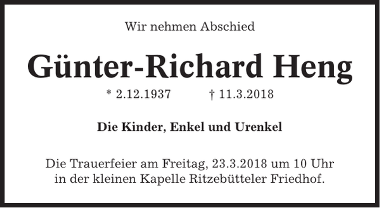 <p>Wir nehmen Abschied</p><p>Günter-Richard Heng<br />* 2.12.1937</p><p>† 11.3.2018</p><p>Die Kinder, Enkel und Urenkel<br />Die Trauerfeier am Freitag, 23.3.2018 um 10 Uhr<br />in der kleinen Kapelle Ritzebütteler Friedhof.</p>