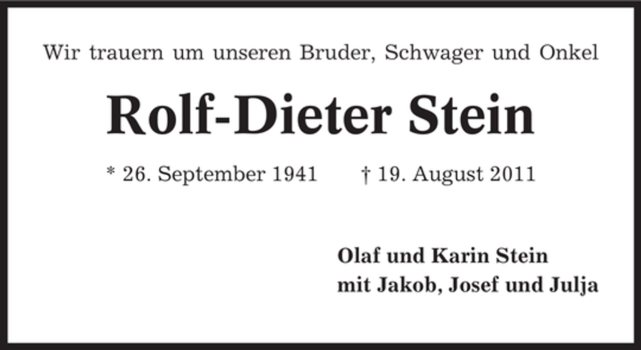 <p>Wir trauern um unseren Bruder, Schwager und Onkel</p><p>Rolf-Dieter Stein<br />* 26. September 1941</p><p>† 19. August 2011</p><p>Olaf und Karin Stein<br />mit Jakob, Josef und Julja</p>