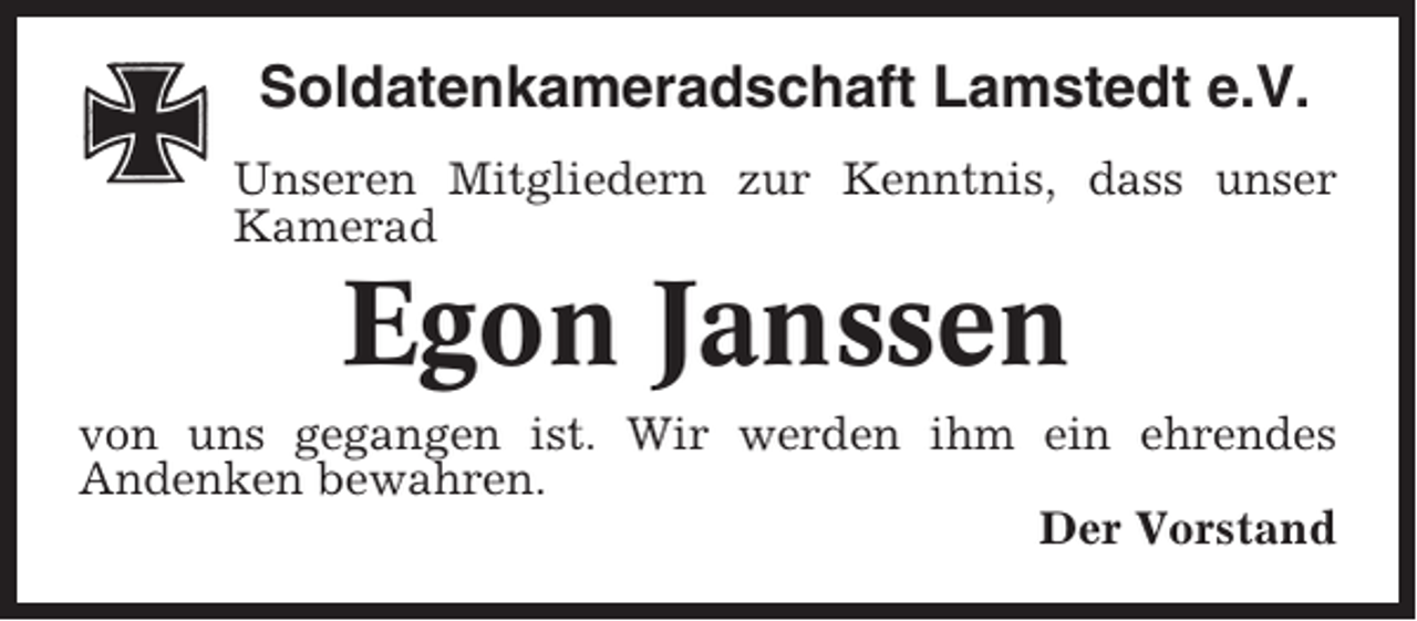<p>Soldatenkameradschaft Lamstedt e.V.<br />Unseren Mitgliedern zur Kenntnis, dass unser<br />Kamerad</p><p>Egon Janssen<br />von uns gegangen ist. Wir werden ihm ein ehrendes<br />Andenken bewahren.<br />Der Vorstand</p>