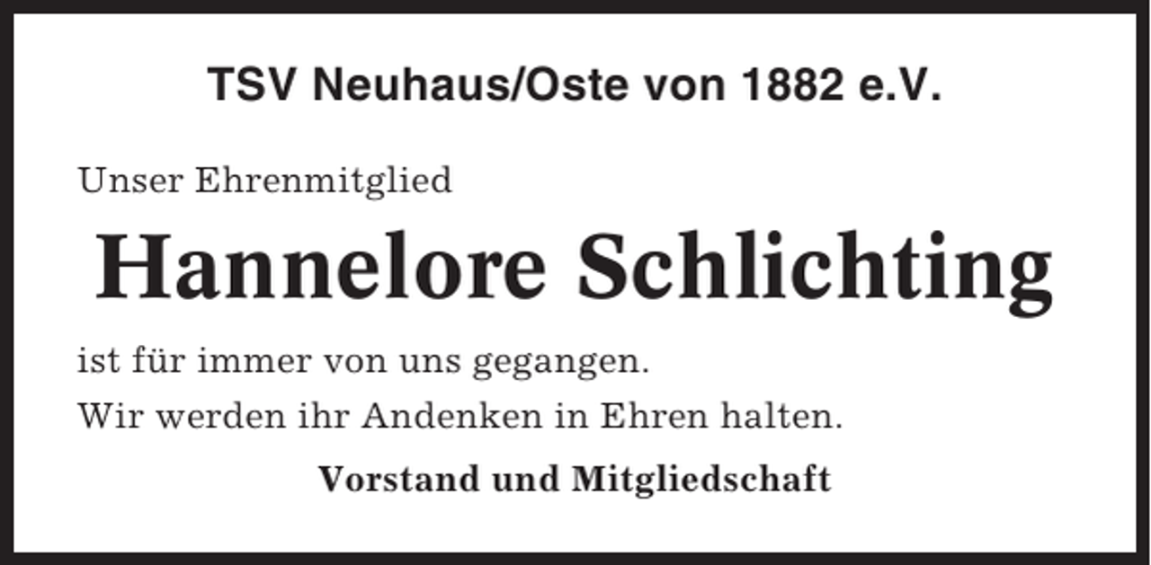 <p>TSV Neuhaus/Oste von 1882 e.V.<br />Unser Ehrenmitglied</p><p>Hannelore Schlichting<br />ist für immer von uns gegangen.<br />Wir werden ihr Andenken in Ehren halten.<br />Vorstand und Mitgliedschaft</p>
