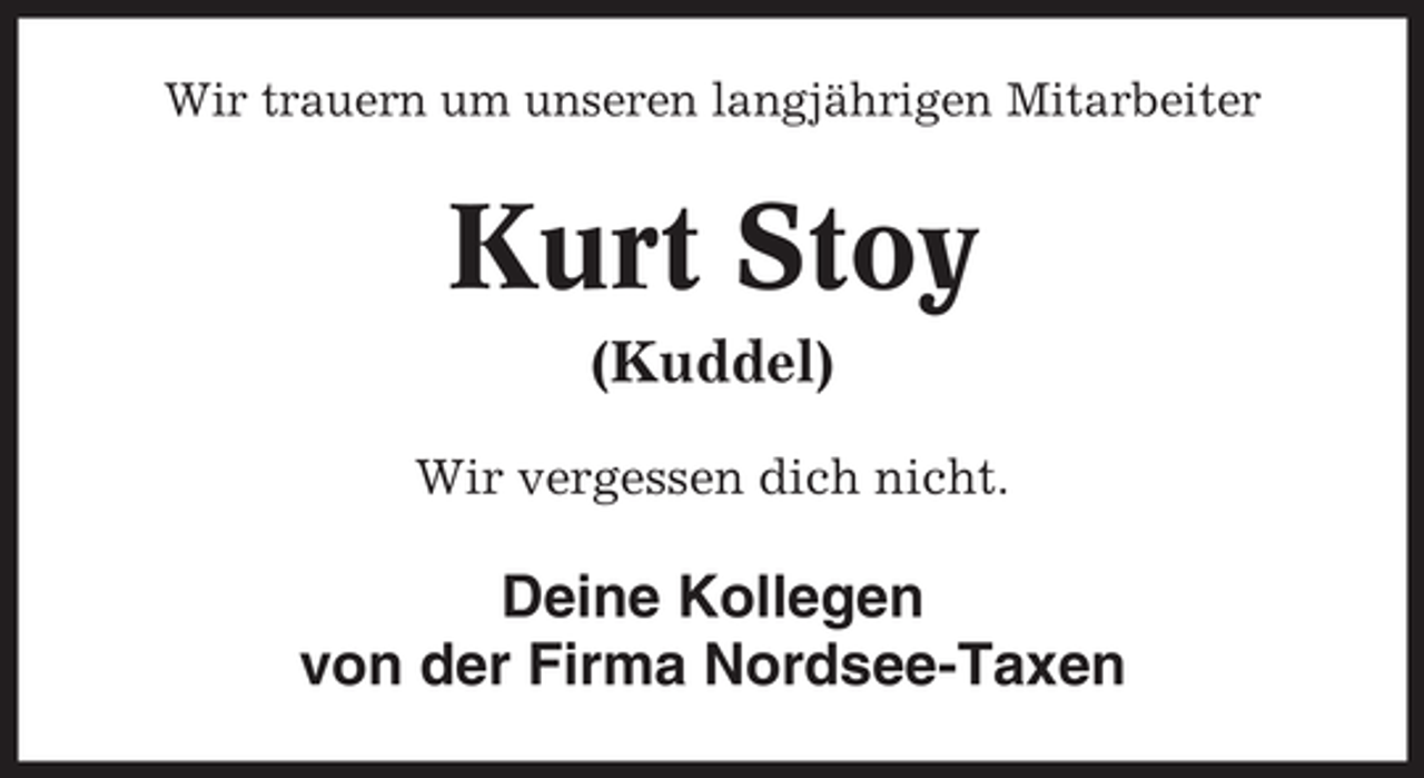 <p>Wir trauern um unseren langjährigen Mitarbeiter</p><p>Kurt Stoy<br />(Kuddel)<br />Wir vergessen dich nicht.</p><p>Deine Kollegen<br />von der Firma Nordsee-Taxen</p>