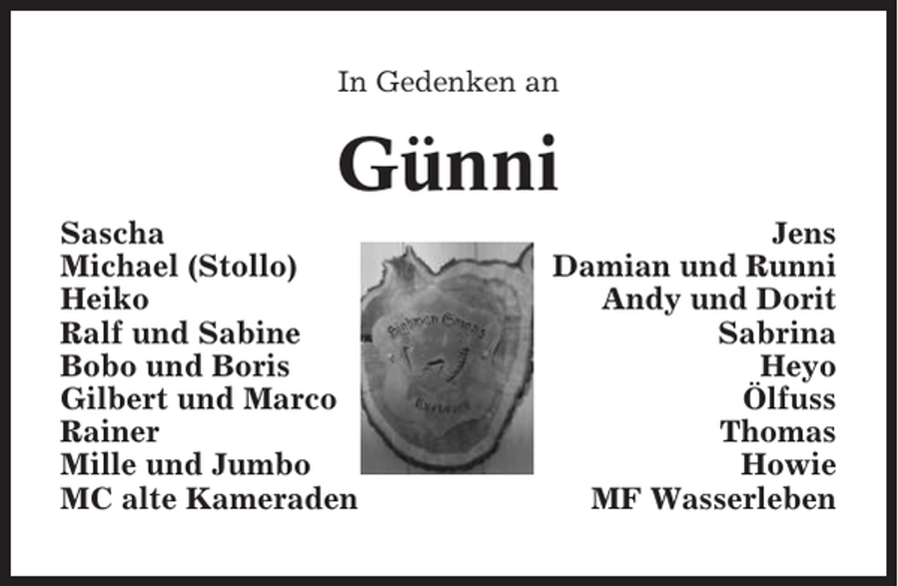 <p>In Gedenken an</p><p>Günni<br />Sascha<br />Michael (Stollo)<br />Heiko<br />Ralf und Sabine<br />Bobo und Boris<br />Gilbert und Marco<br />Rainer<br />Mille und Jumbo<br />MC alte Kameraden</p><p>Jens<br />Damian und Runni<br />Andy und Dorit<br />Sabrina<br />Heyo<br />Ölfuss<br />Thomas<br />Howie<br />MF Wasserleben</p>