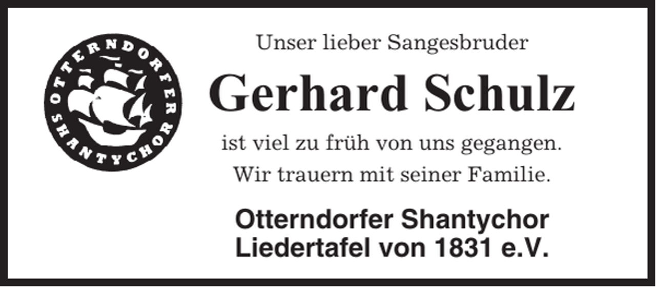 <p>Unser lieber Sangesbruder</p><p>Gerhard Schulz<br />ist viel zu früh von uns gegangen.<br />Wir trauern mit seiner Familie.</p><p>Otterndorfer Shantychor<br />Liedertafel von 1831 e.V.</p>