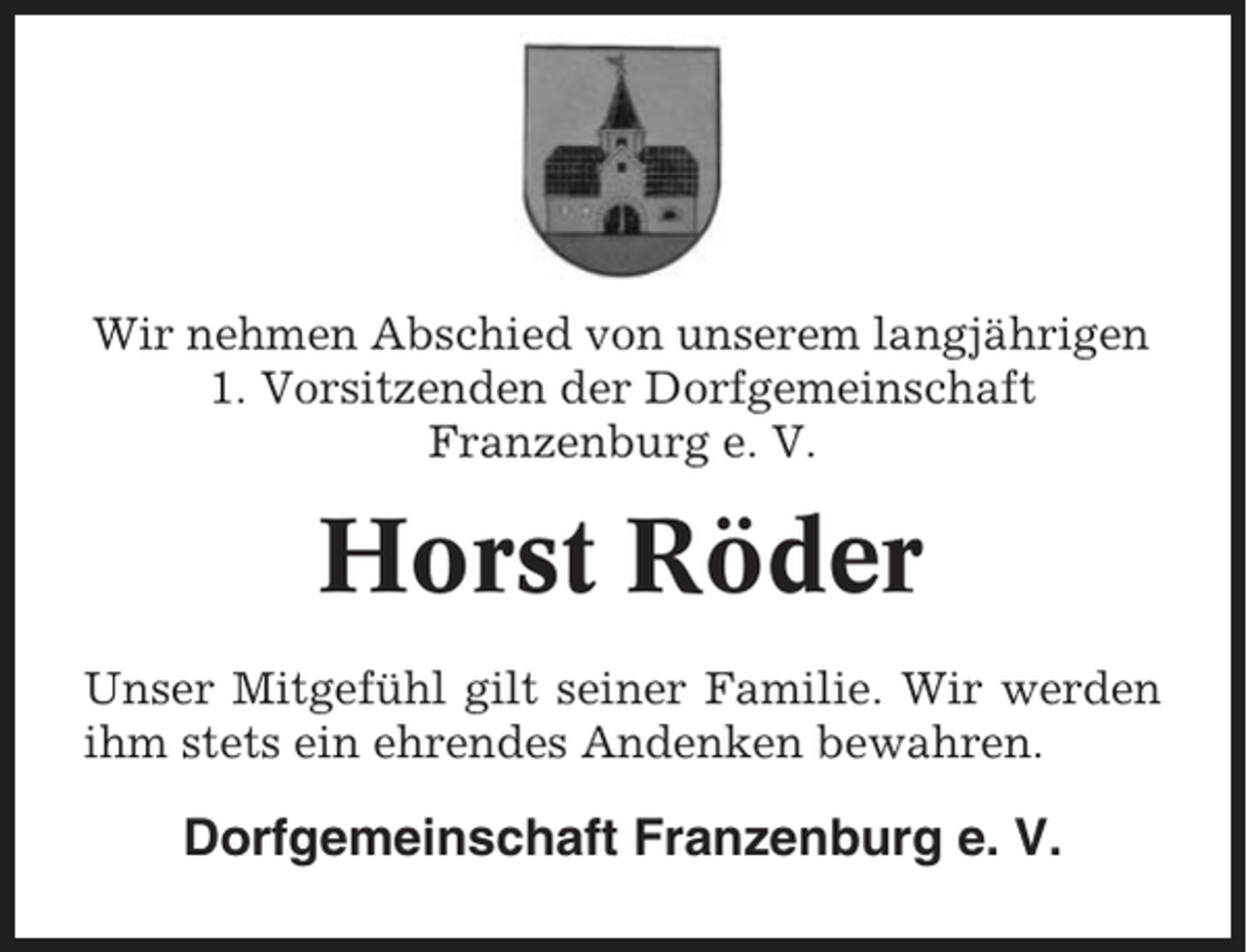 <p>Wir nehmen Abschied von unserem langjährigen<br />1. Vorsitzenden der Dorfgemeinschaft<br />Franzenburg e. V.</p><p>Horst Röder<br />Unser Mitgefühl gilt seiner Familie. Wir werden<br />ihm stets ein ehrendes Andenken bewahren.</p><p>Dorfgemeinschaft Franzenburg e. V.</p>