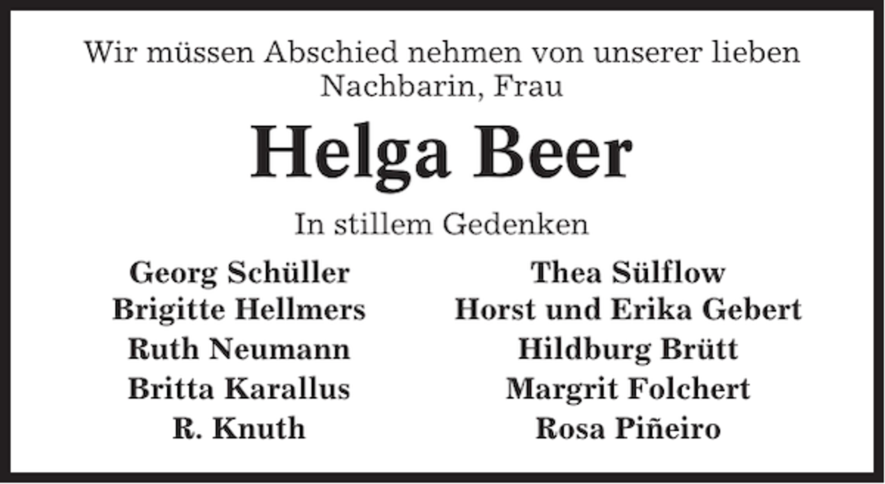 <p>Wir müssen Abschied nehmen von unserer lieben<br />Nachbarin, Frau</p><p>Helga Beer<br />In stillem Gedenken<br />Georg Schüller<br />Brigitte Hellmers<br />Ruth Neumann<br />Britta Karallus<br />R. Knuth</p><p>Thea Sülflow<br />Horst und Erika Gebert<br />Hildburg Brütt<br />Margrit Folchert<br />Rosa Piñeiro</p>