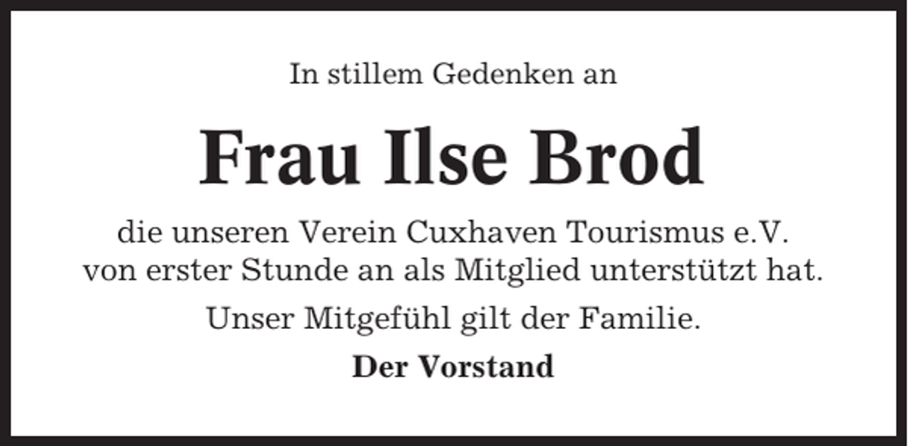 <p>In stillem Gedenken an</p><p>Frau Ilse Brod<br />die unseren Verein Cuxhaven Tourismus e.V.<br />von erster Stunde an als Mitglied unterstützt hat.<br />Unser Mitgefühl gilt der Familie.<br />Der Vorstand</p>
