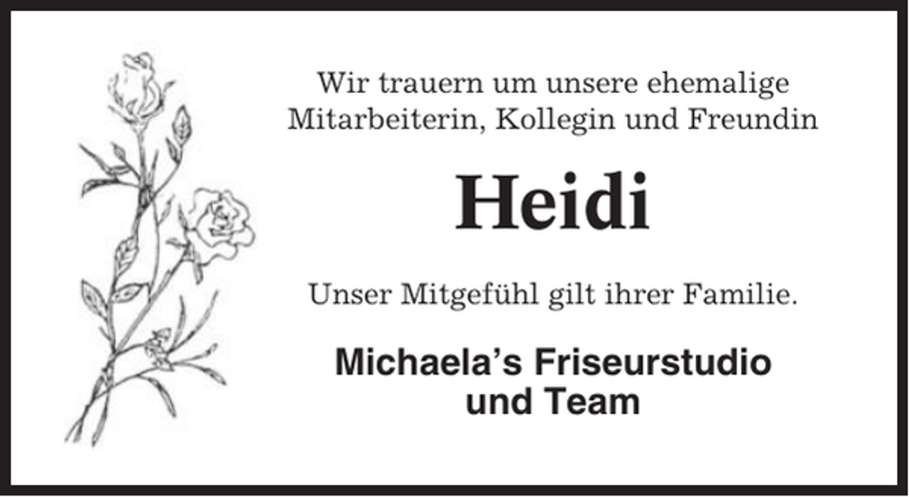 <p>Wir trauern um unsere ehemalige<br />Mitarbeiterin, Kollegin und Freundin</p><p>Heidi<br />Unser Mitgefühl gilt ihrer Familie.</p><p>Michaela’s Friseurstudio<br />und Team</p>