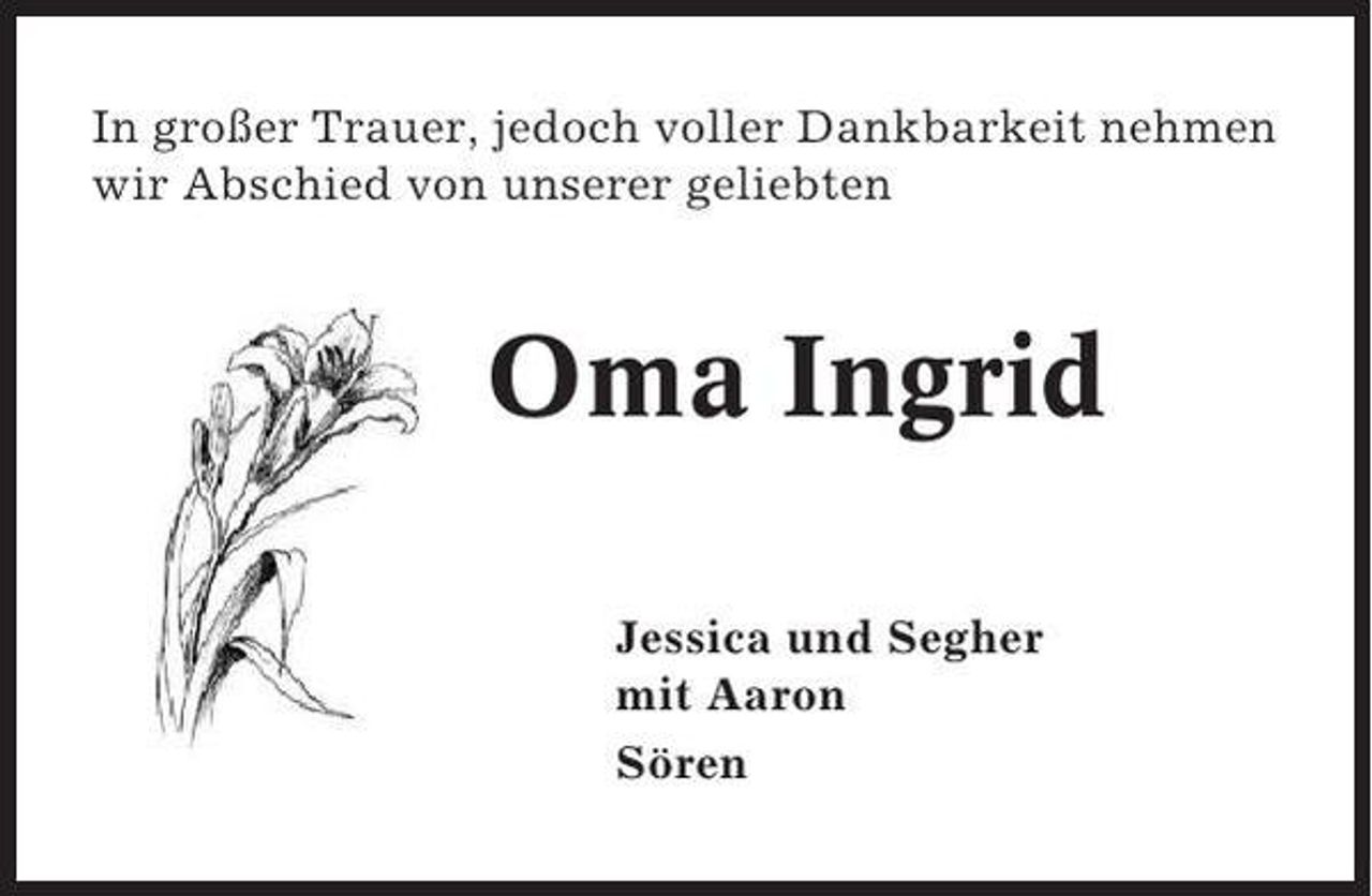 <p>In großer Trauer, jedoch voller Dankbarkeit nehmen<br />wir Abschied von unserer geliebten</p><p>Oma Ingrid<br />Jessica und Segher<br />mit Aaron<br />Sören</p>
