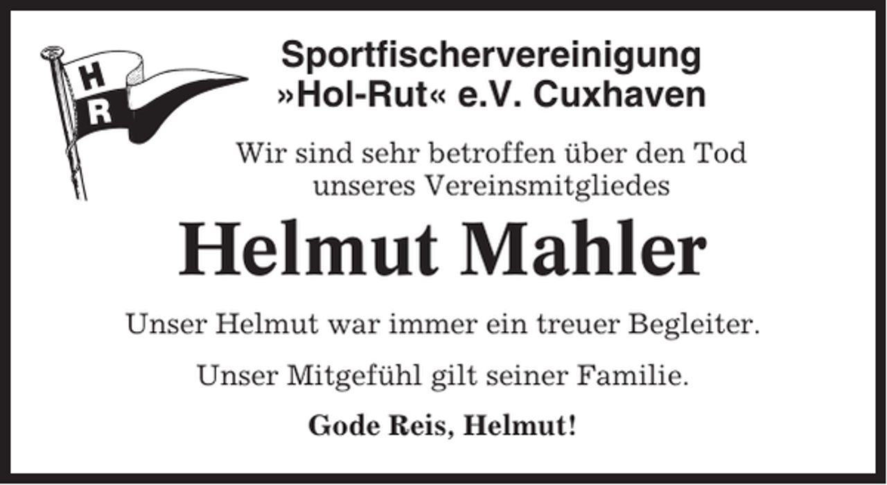 <p>Sportfischervereinigung<br />»Hol-Rut« e.V. Cuxhaven<br />Wir sind sehr betroffen über den Tod<br />unseres Vereinsmitgliedes</p><p>Helmut Mahler<br />Unser Helmut war immer ein treuer Begleiter.<br />Unser Mitgefühl gilt seiner Familie.<br />Gode Reis, Helmut!</p>