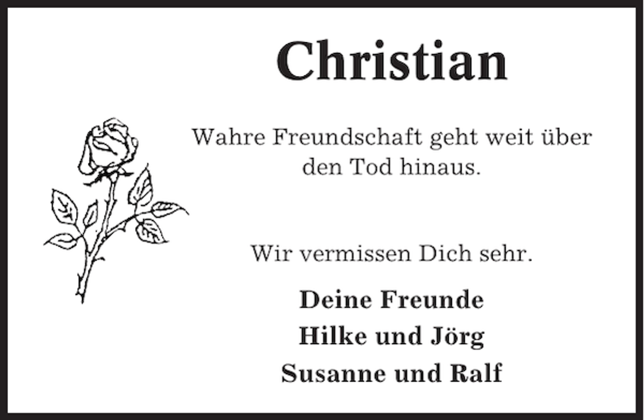 <p>Christian<br />Wahre Freundschaft geht weit über<br />den Tod hinaus.</p><p>Wir vermissen Dich sehr.</p><p>Deine Freunde<br />Hilke und Jörg<br />Susanne und Ralf</p>