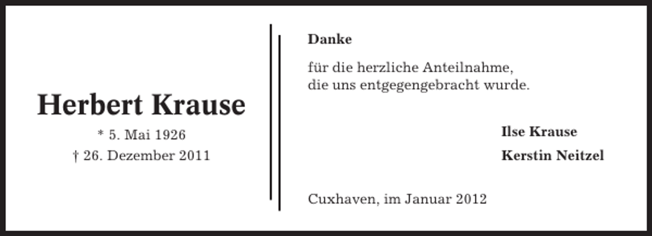 <p>Danke</p><p>Herbert Krause</p><p>für die herzliche Anteilnahme,<br />die uns entgegengebracht wurde.<br />Ilse Krause</p><p>* 5. Mai 1926<br />† 26. Dezember 2011</p><p>Kerstin Neitzel<br />Cuxhaven, im Januar 2012</p>