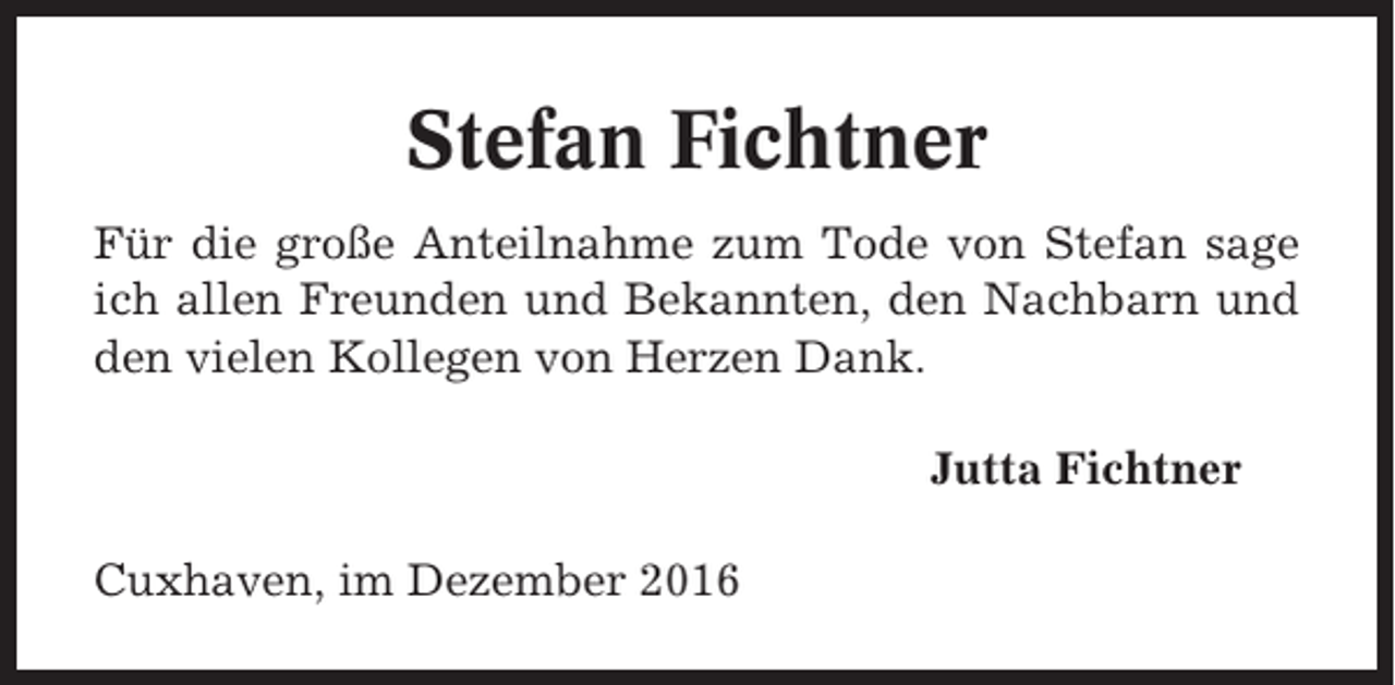 <p>Stefan Fichtner<br />Für die große Anteilnahme zum Tode von Stefan sage<br />ich allen Freunden und Bekannten, den Nachbarn und<br />den vielen Kollegen von Herzen Dank.<br />Jutta Fichtner<br />Cuxhaven, im Dezember 2016</p>