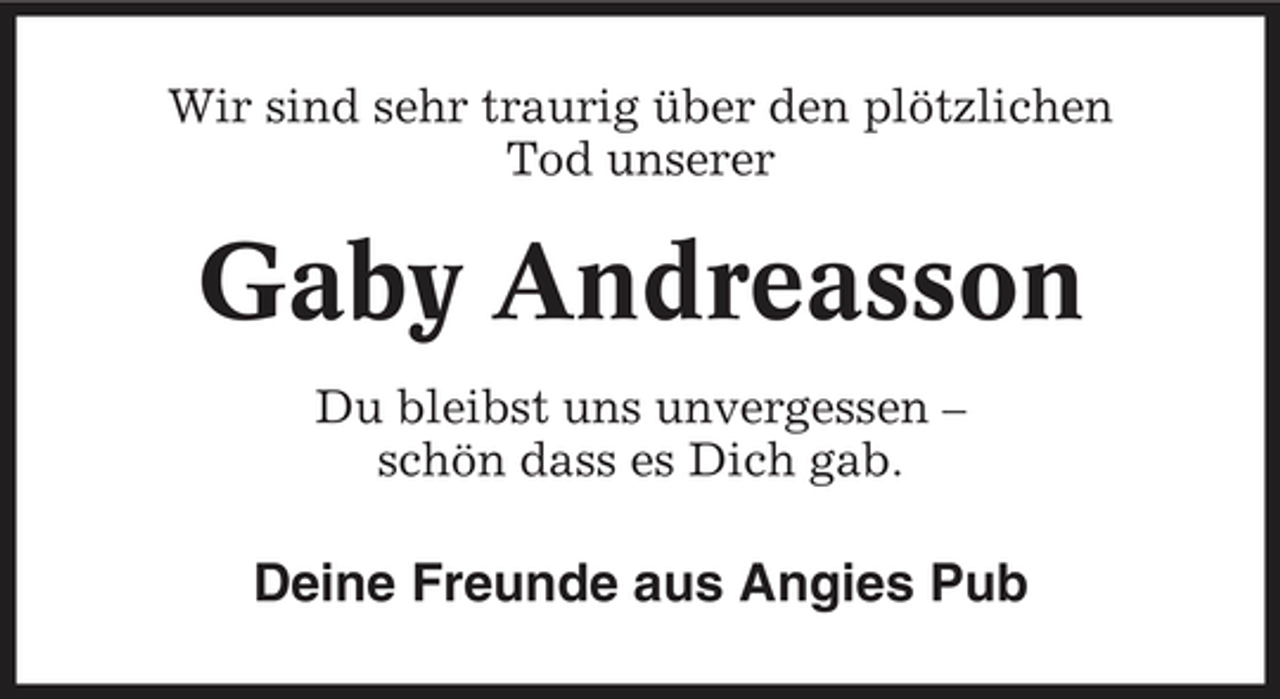 <p>Wir sind sehr traurig über den plötzlichen Tod unserer</p><p>Gaby Andreasson<br />Du bleibst uns unvergessen – schön dass es Dich gab.</p><p>Deine Freunde aus Angies Pub</p>
