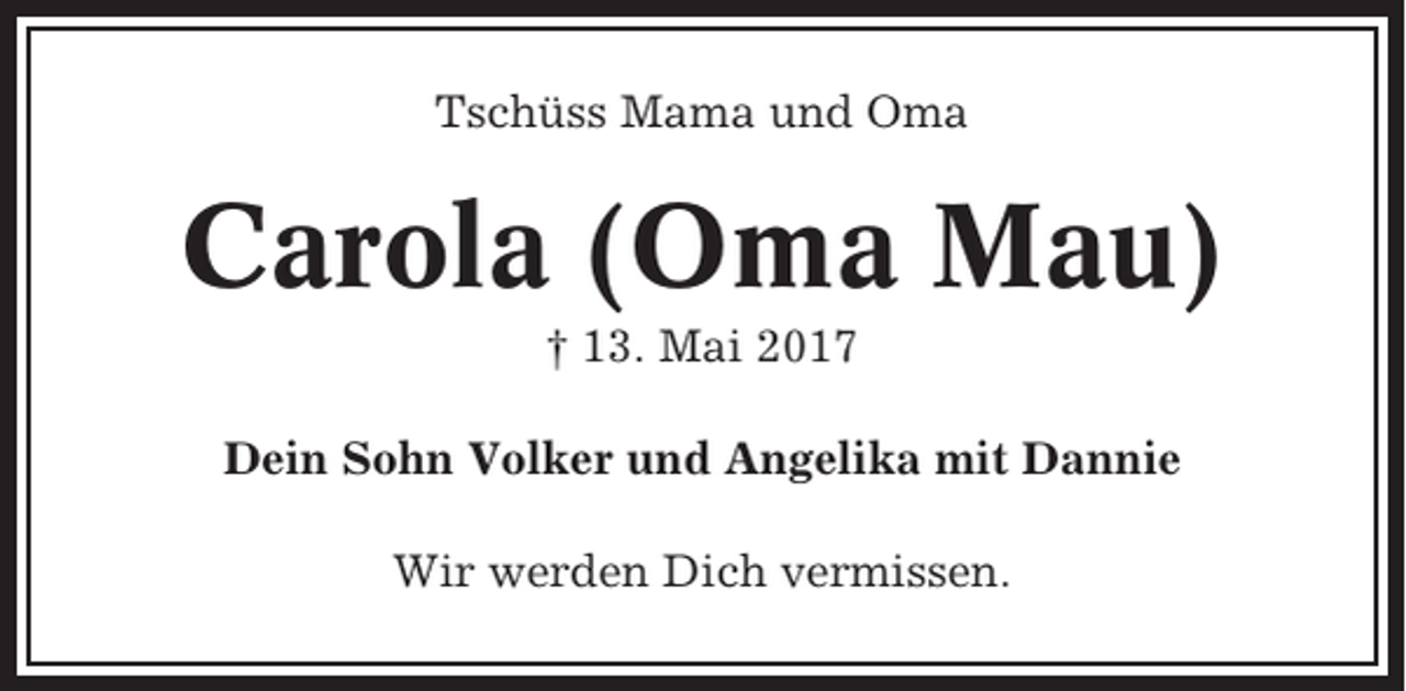 <p>Tschüss Mama und Oma</p><p>Carola (Oma Mau)<br />† 13. Mai 2017<br />Dein Sohn Volker und Angelika mit Dannie<br />Wir werden Dich vermissen.</p>