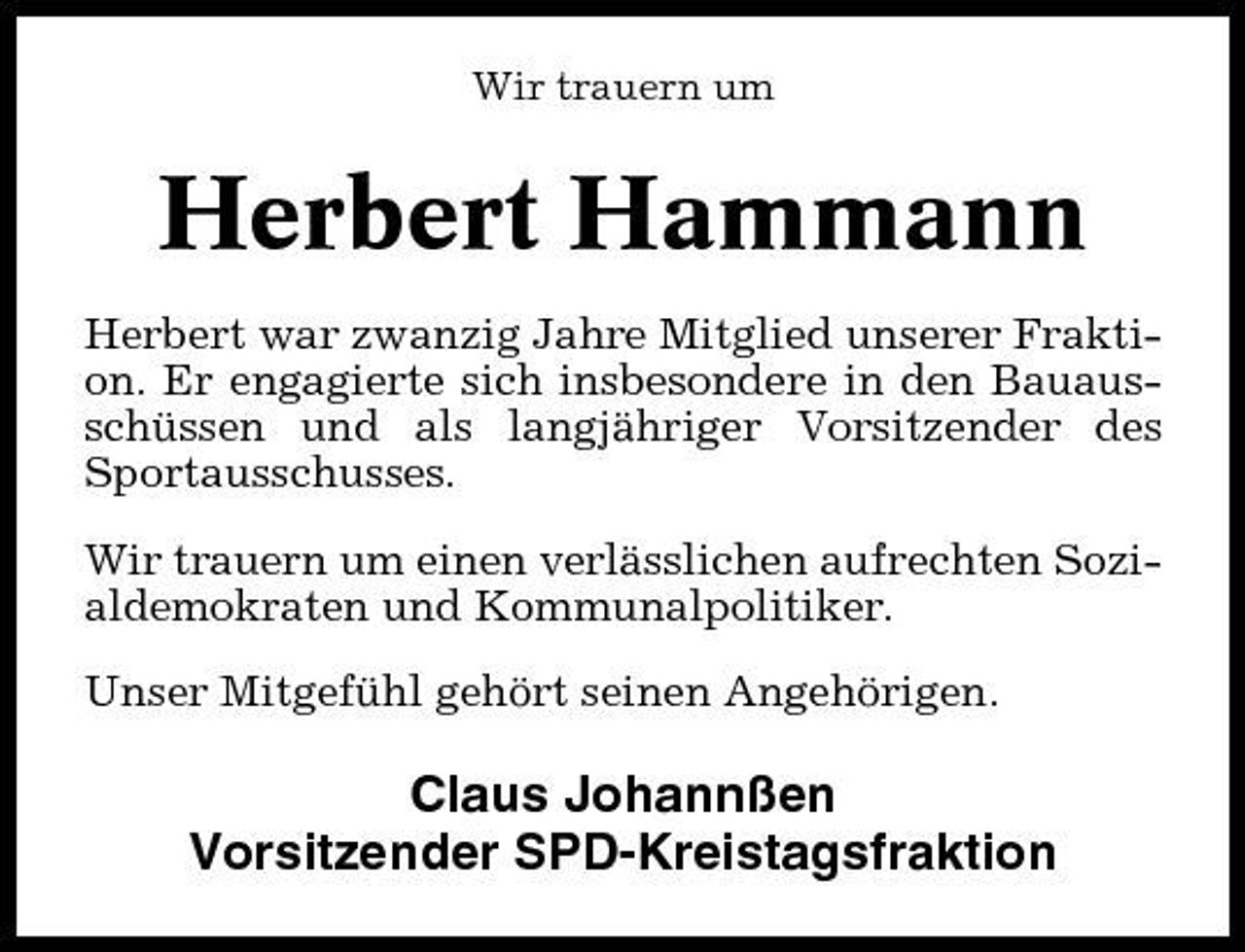 <p>Wir trauern um</p><p>Herbert Hammann<br />Herbert war zwanzig Jahre Mitglied unserer Fraktion. Er engagierte sich insbesondere in den Bauausschüssen und als langjähriger Vorsitzender des Sportausschusses. Wir trauern um einen verlässlichen aufrechten Sozialdemokraten und Kommunalpolitiker. Unser Mitgefühl gehört seinen Angehörigen.</p><p>Claus Johannßen Vorsitzender SPD-Kreistagsfraktion</p>