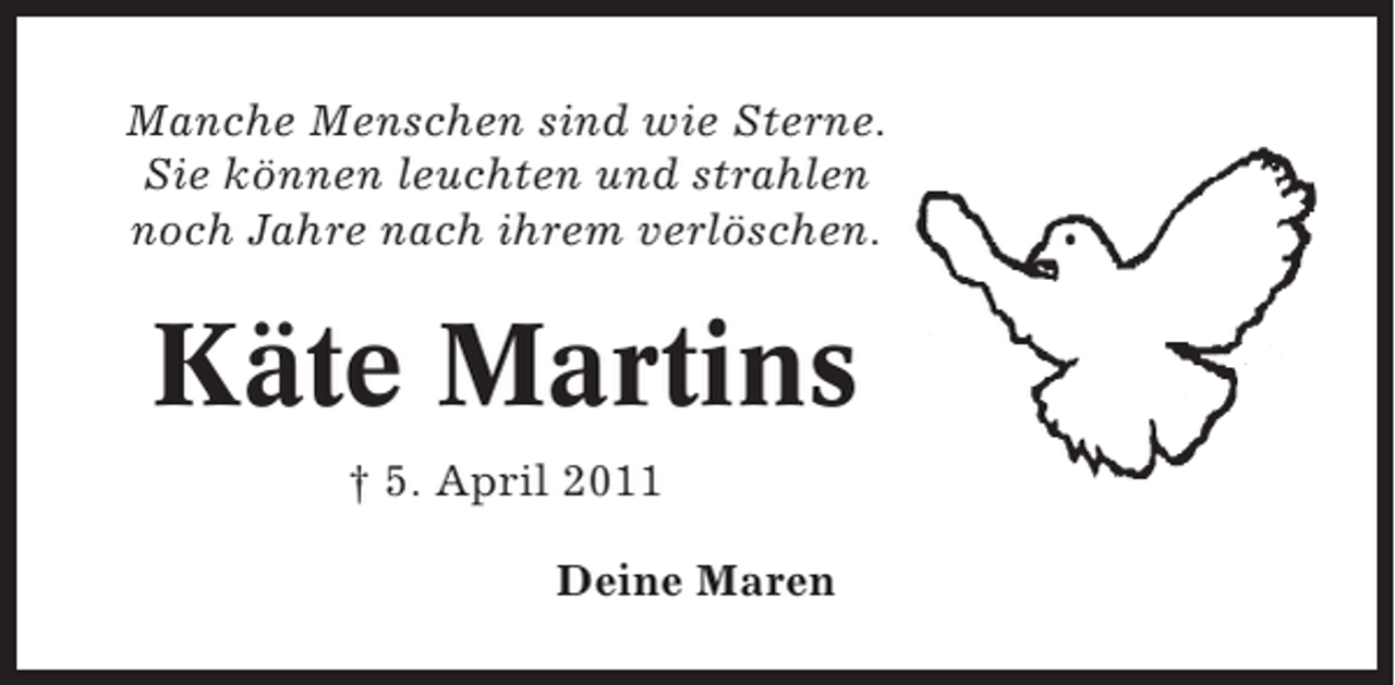 <p>Manche Menschen sind wie Sterne.<br />Sie können leuchten und strahlen<br />noch Jahre nach ihrem verlöschen.</p><p>Käte Martins<br />† 5. April 2011<br />Deine Maren</p>