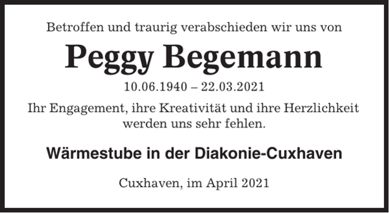 <p>Betroffen und traurig verabschieden wir uns von</p><p>Peggy Begemann<br />10.06.1940 – 22.03.2021<br />Ihr Engagement, ihre Kreativität und ihre Herzlichkeit<br />werden uns sehr fehlen.</p><p>Wärmestube in der Diakonie-Cuxhaven<br />Cuxhaven, im April 2021</p>