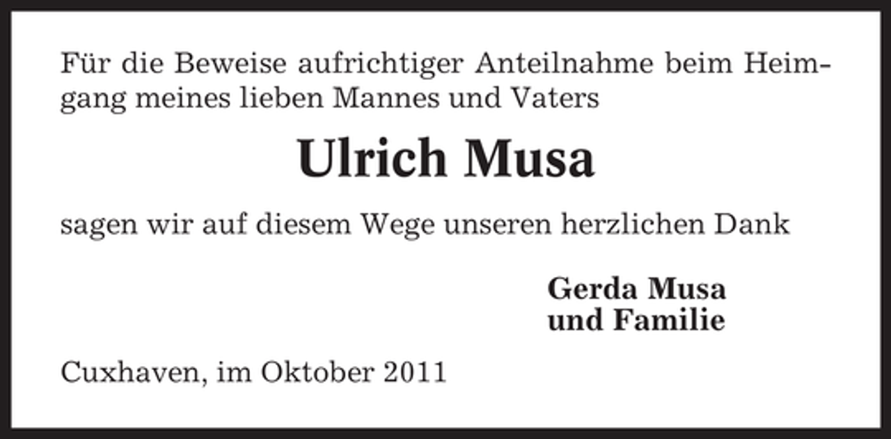 <p>Für die Beweise aufrichtiger Anteilnahme beim Heimgang meines lieben Mannes und Vaters</p><p>Ulrich Musa<br />sagen wir auf diesem Wege unseren herzlichen Dank</p><p>Gerda Musa<br />und Familie<br />Cuxhaven, im Oktober 2011</p>