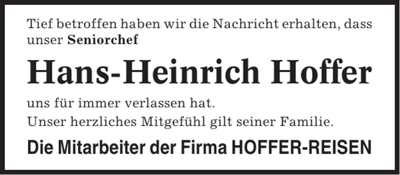 <p>Tief betroffen haben wir die Nachricht erhalten, dass<br />unser Seniorchef</p><p>Hans-Heinrich Hoffer<br />uns für immer verlassen hat.<br />Unser herzliches Mitgefühl gilt seiner Familie.</p><p>Die Mitarbeiter der Firma HOFFER-REISEN</p>