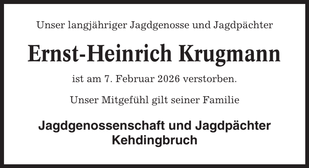 <p>Unser langjähriger Jagdgenosse und Jagdpächter</p><p>Ernst-Heinrich Krugmann<br />ist am 7. Februar 2026 verstorben.<br />Unser Mitgefühl gilt seiner Familie</p><p>Jagdgenossenschaft und Jagdpächter<br />Kehdingbruch</p>