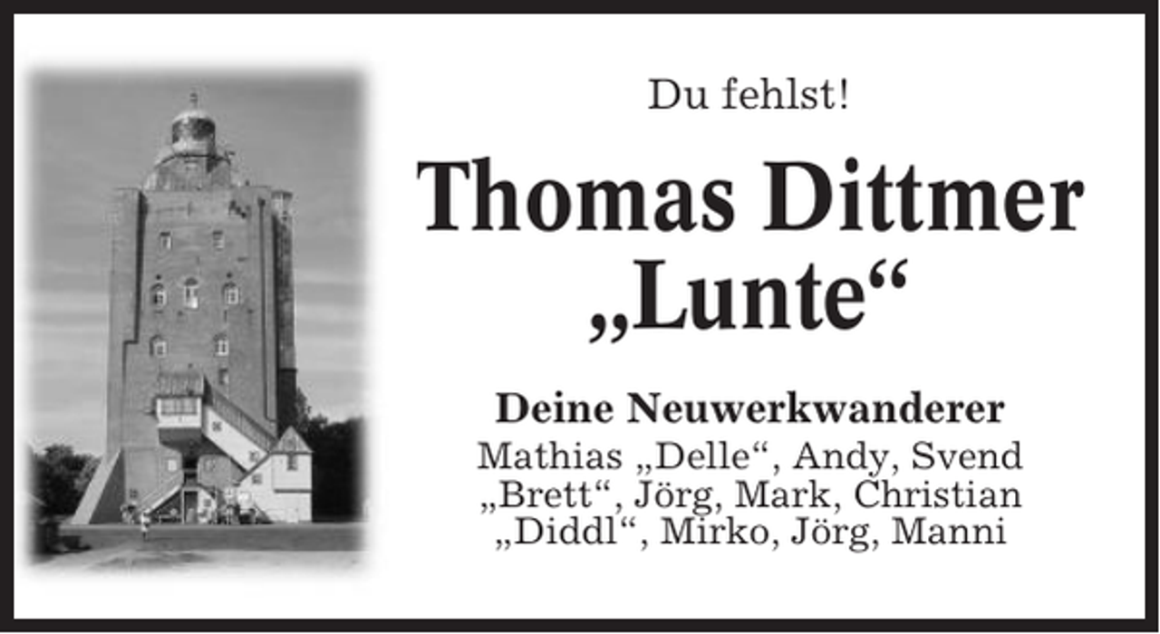 <p>Du fehlst!</p><p>Thomas Dittmer<br />„Lunte“<br />Deine Neuwerkwanderer<br />Mathias „Delle“, Andy, Svend<br />„Brett“, Jörg, Mark, Christian<br />„Diddl“, Mirko, Jörg, Manni</p>