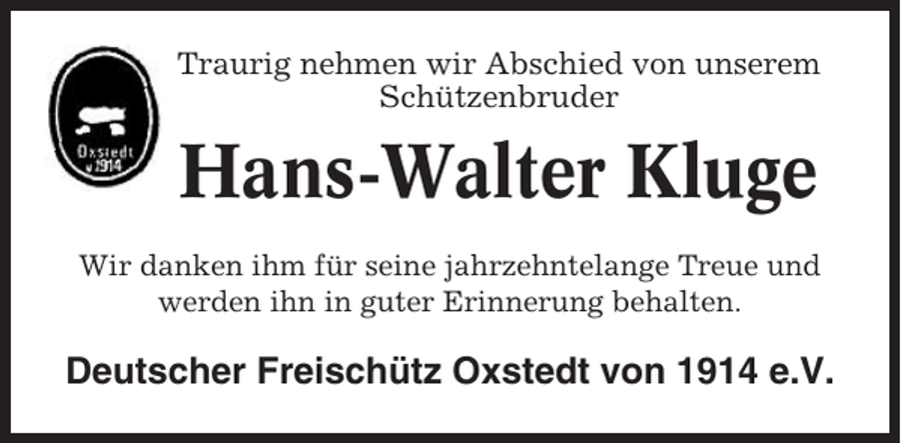 <p>Traurig nehmen wir Abschied von unserem<br />Schützenbruder</p><p>Hans-Walter Kluge<br />Wir danken ihm für seine jahrzehntelange Treue und<br />werden ihn in guter Erinnerung behalten.</p><p>Deutscher Freischütz Oxstedt von 1914 e.V.</p>