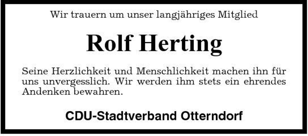 <p>Wir trauern um unser langjähriges Mitglied</p><p>Rolf Herting<br />Seine Herzlichkeit und Menschlichkeit machen ihn für uns unvergesslich. Wir werden ihm stets ein ehrendes Andenken bewahren.</p><p>CDU-Stadtverband Otterndorf</p>