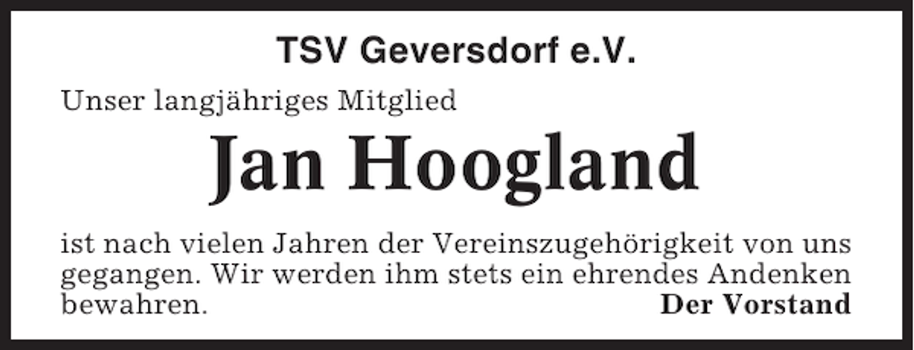 <p>TSV Geversdorf e.V.<br />Unser langjähriges Mitglied</p><p>Jan Hoogland<br />ist nach vielen Jahren der Vereinszugehörigkeit von uns<br />gegangen. Wir werden ihm stets ein ehrendes Andenken<br />bewahren.<br />Der Vorstand</p>