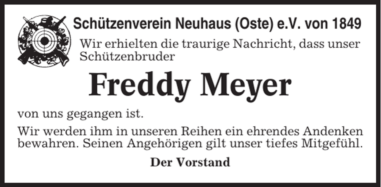 <p>Schützenverein Neuhaus (Oste) e.V. von 1849<br />Wir erhielten die traurige Nachricht, dass unser<br />Schützenbruder</p><p>Freddy Meyer<br />von uns gegangen ist.<br />Wir werden ihm in unseren Reihen ein ehrendes Andenken<br />bewahren. Seinen Angehörigen gilt unser tiefes Mitgefühl.<br />Der Vorstand</p>