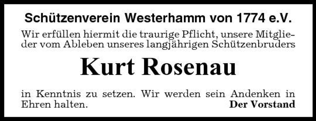 <p>Schützenverein Westerhamm von 1774 e.V.<br />Wir erfüllen hiermit die traurige Pflicht, unsere Mitglieder vom Ableben unseres langjährigen Schützenbruders</p><p>Kurt Rosenau<br />in Kenntnis zu setzen. Wir werden sein Andenken in Ehren halten. Der Vorstand</p>