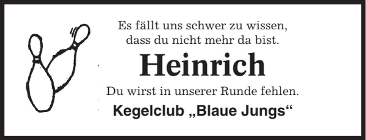 <p>Es fällt uns schwer zu wissen,<br />dass du nicht mehr da bist.</p><p>Heinrich<br />Du wirst in unserer Runde fehlen.</p><p>Kegelclub „Blaue Jungs“</p>