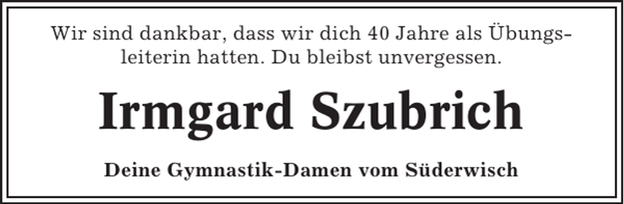 <p>Wir sind dankbar, dass wir dich 40 Jahre als Übungsleiterin hatten. Du bleibst unvergessen.</p><p>Irmgard Szubrich<br />Deine Gymnastik-Damen vom Süderwisch</p>