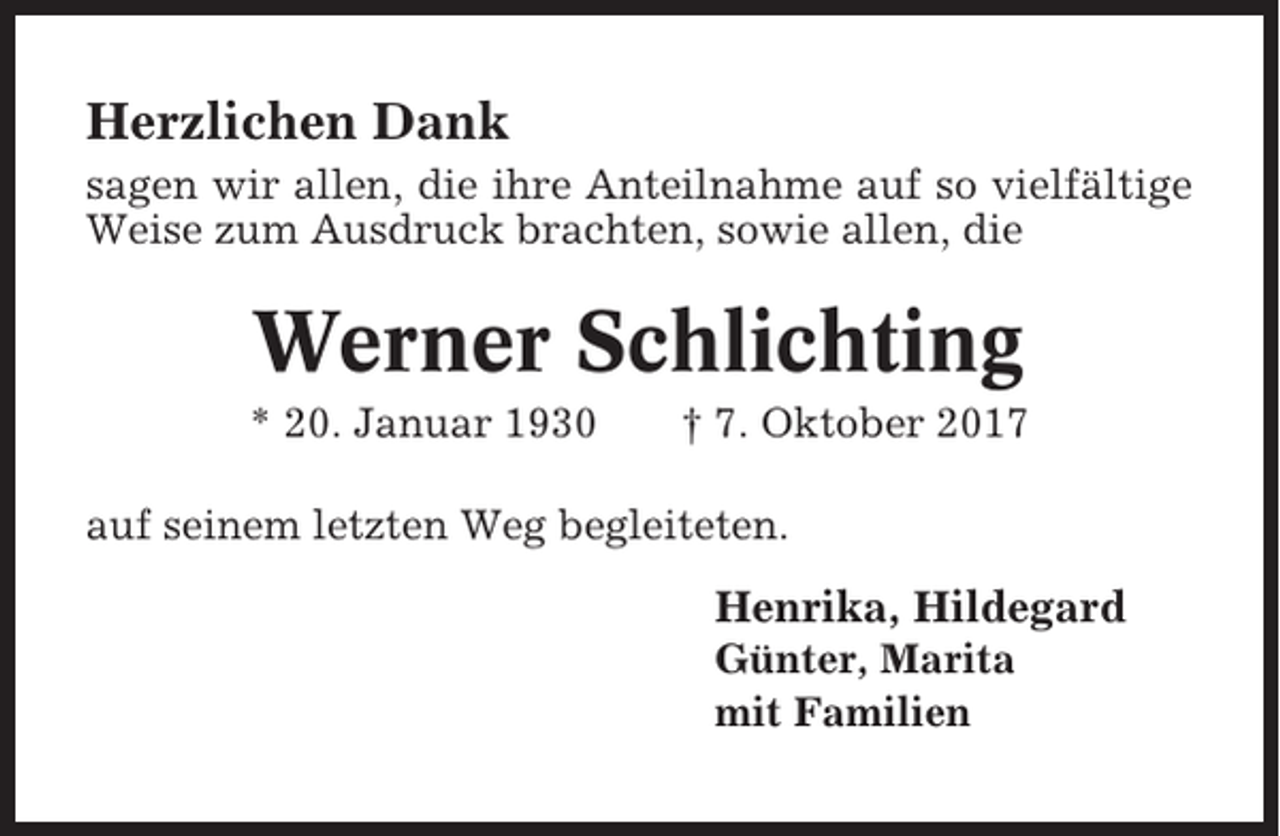 <p>Herzlichen Dank<br />sagen wir allen, die ihre Anteilnahme auf so vielfältige<br />Weise zum Ausdruck brachten, sowie allen, die</p><p>Werner Schlichting<br />* 20. Januar 1930</p><p>† 7. Oktober 2017</p><p>auf seinem letzten Weg begleiteten.</p><p>Henrika, Hildegard<br />Günter, Marita<br />mit Familien</p>