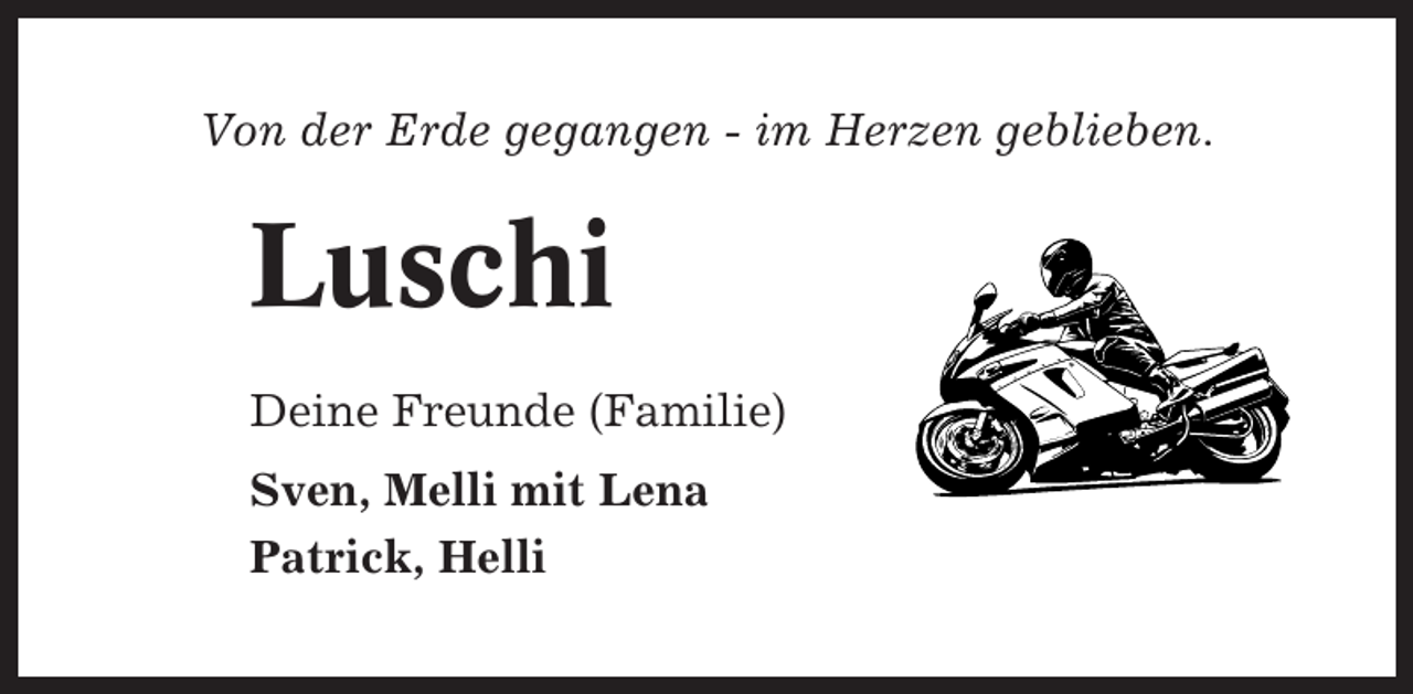 <p>Von der Erde gegangen - im Herzen geblieben.</p><p>Luschi<br />Deine Freunde (Familie)<br />Sven, Melli mit Lena<br />Patrick, Helli</p>