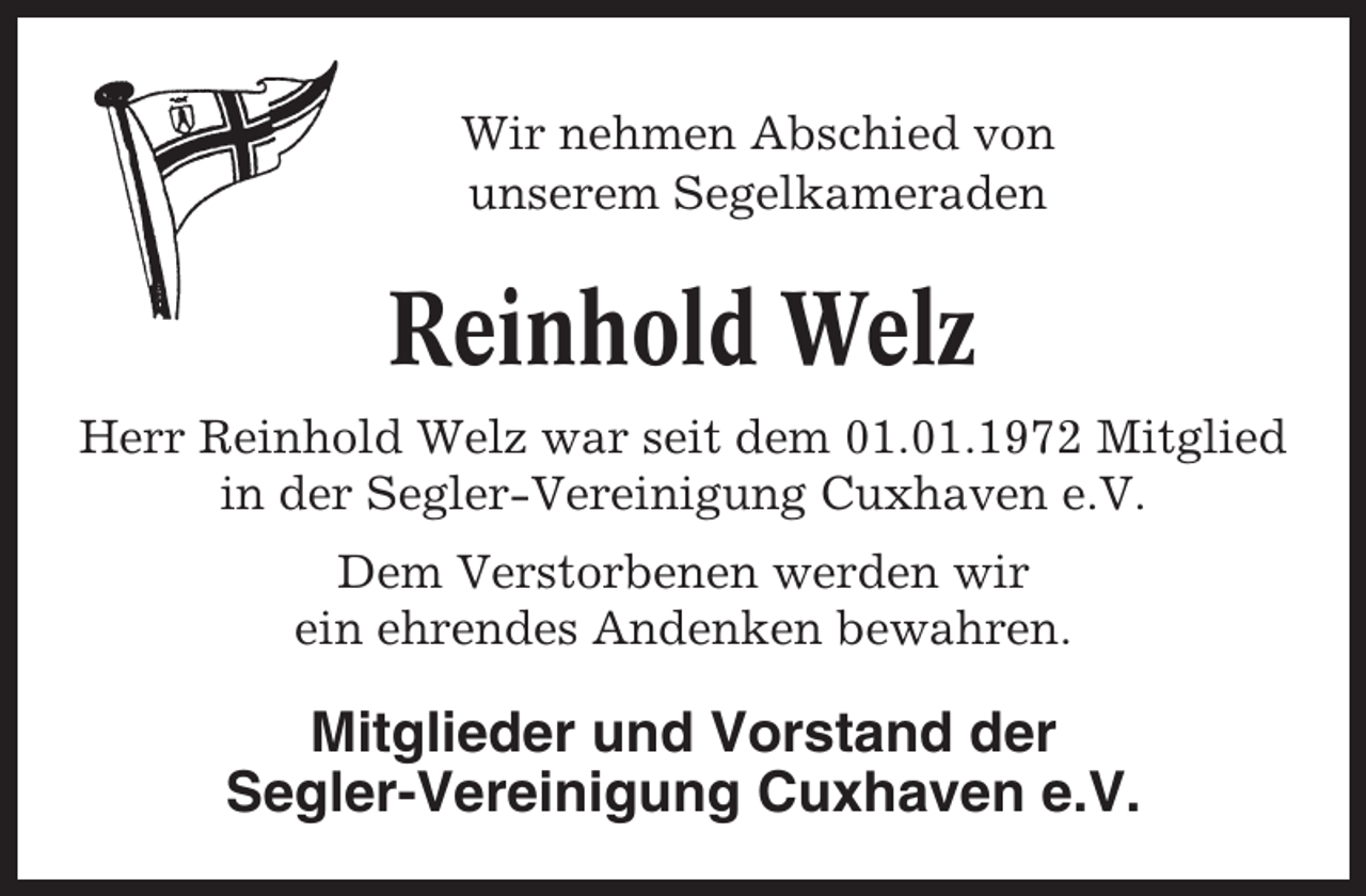 <p>Wir nehmen Abschied von<br />unserem Segelkameraden</p><p>Reinhold Welz<br />Herr Reinhold Welz war seit dem 01.01.1972 Mitglied<br />in der Segler-Vereinigung Cuxhaven e.V.<br />Dem Verstorbenen werden wir<br />ein ehrendes Andenken bewahren.</p><p>Mitglieder und Vorstand der<br />Segler-Vereinigung Cuxhaven e.V.</p>