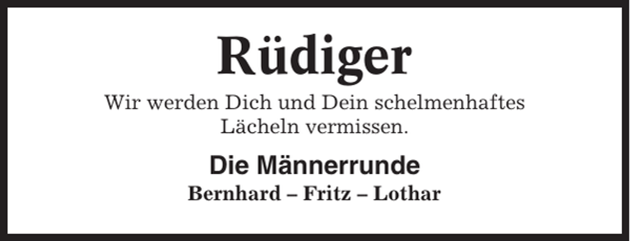 <p>Rüdiger<br />Wir werden Dich und Dein schelmenhaftes<br />Lächeln vermissen.</p><p>Die Männerrunde<br />Bernhard – Fritz – Lothar</p>